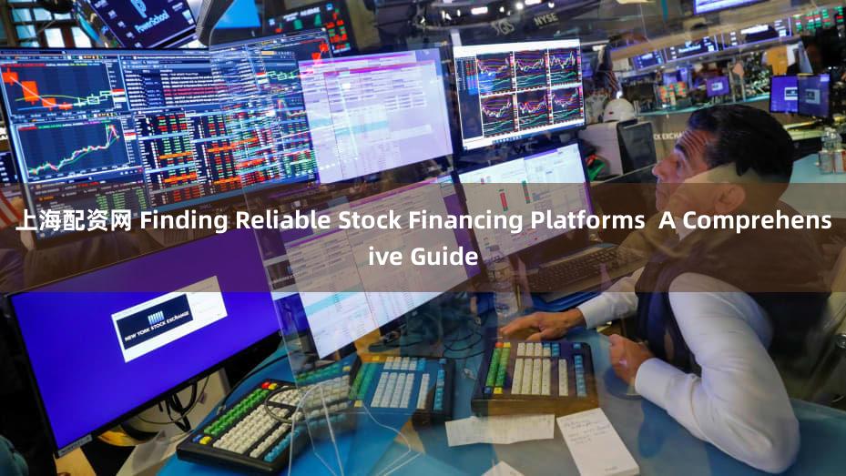 上海配资网 Finding Reliable Stock Financing Platforms  A Comprehensive Guide