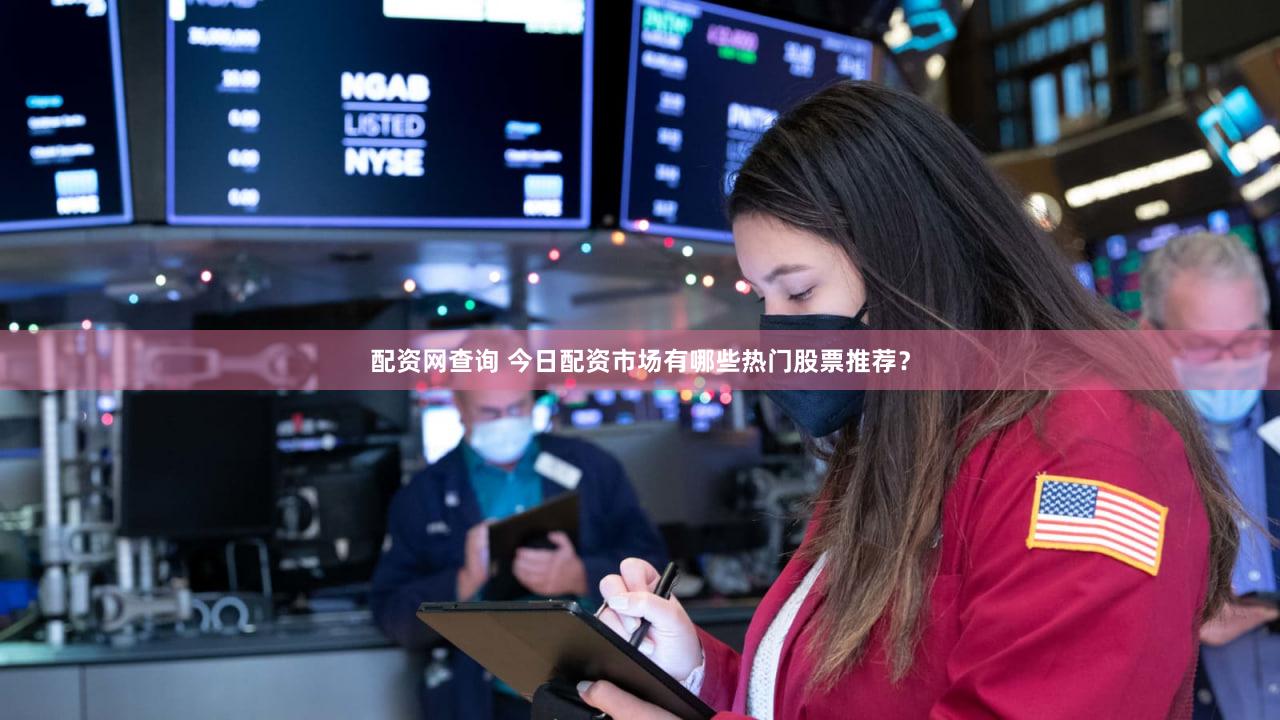 配资网查询 今日配资市场有哪些热门股票推荐？