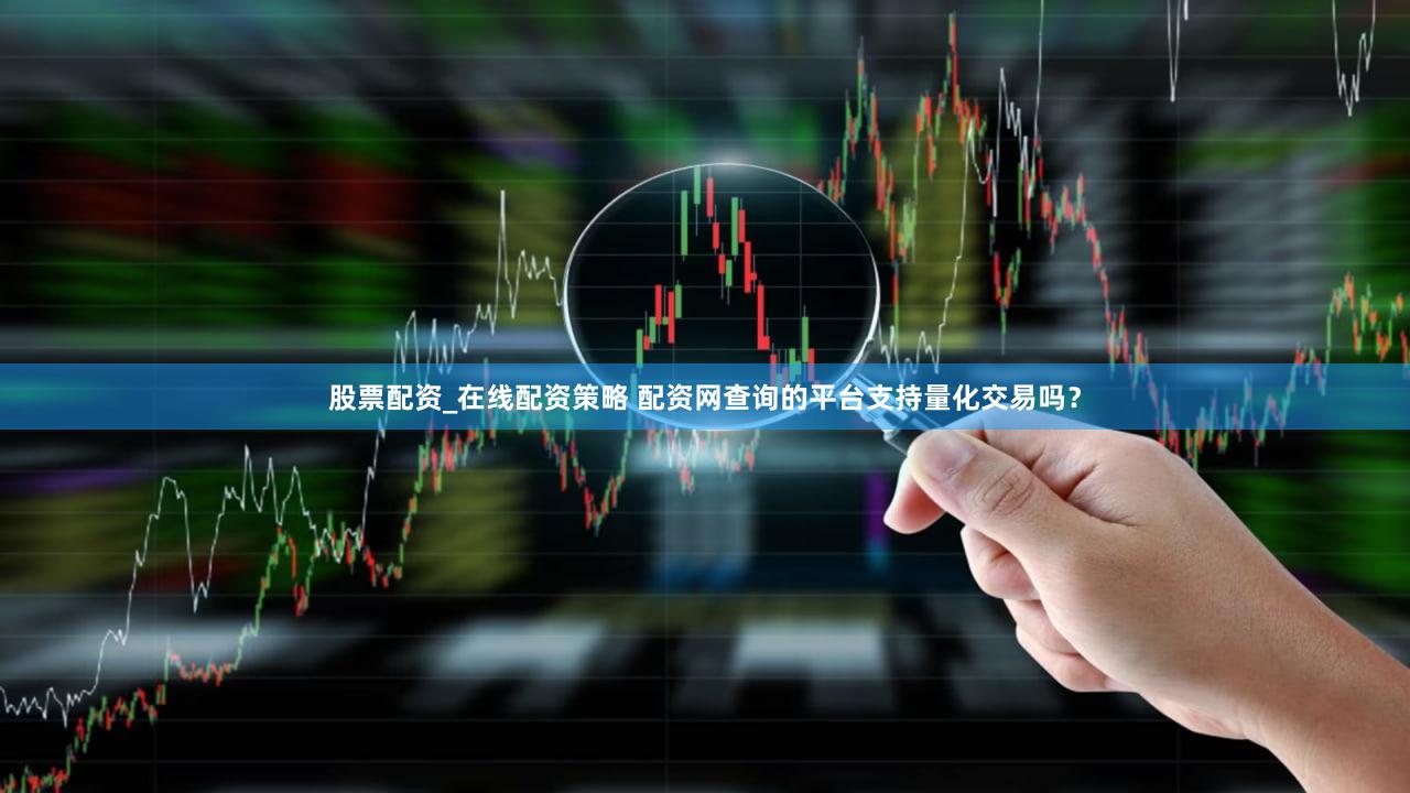 股票配资_在线配资策略 配资网查询的平台支持量化交易吗？