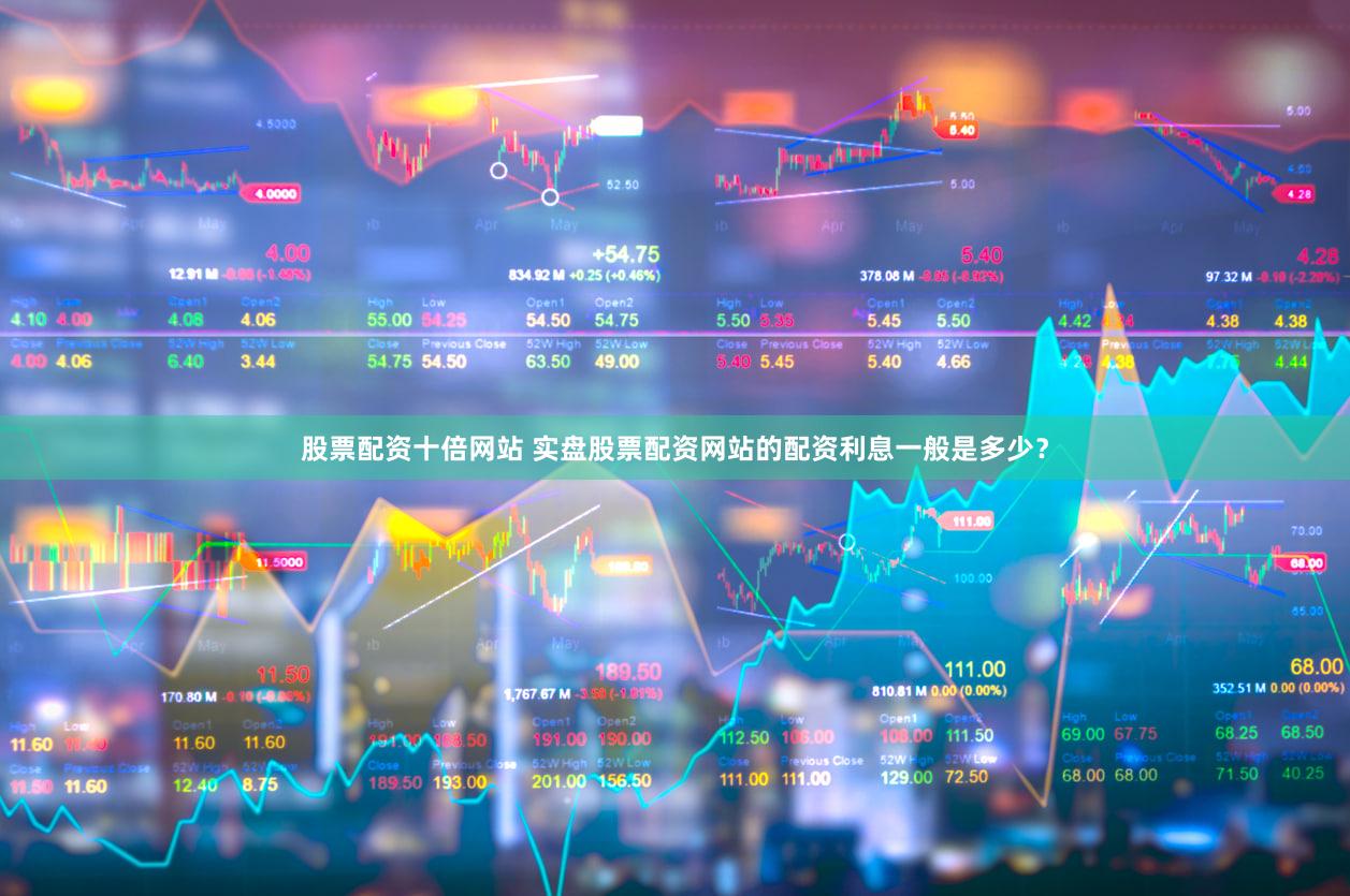 股票配资十倍网站 实盘股票配资网站的配资利息一般是多少？