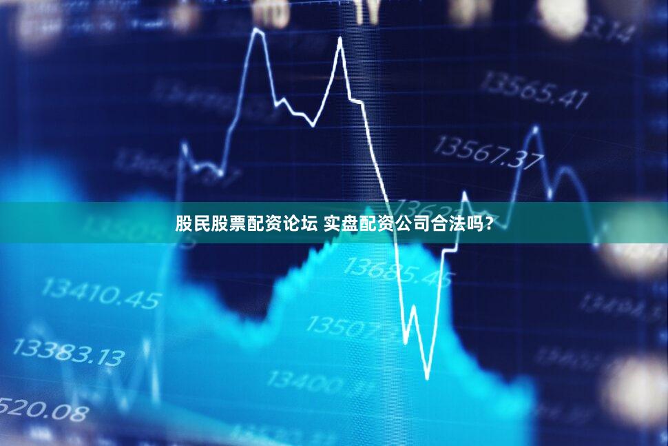 股民股票配资论坛 实盘配资公司合法吗？