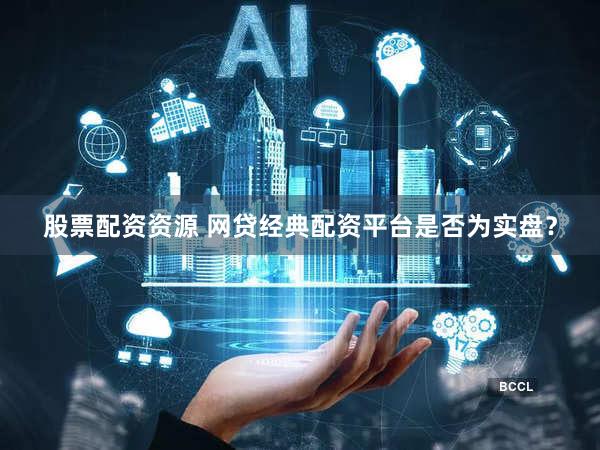 股票配资资源 网贷经典配资平台是否为实盘？