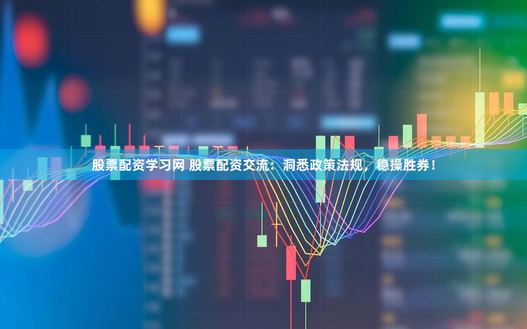 股票配资学习网 股票配资交流：洞悉政策法规，稳操胜券！