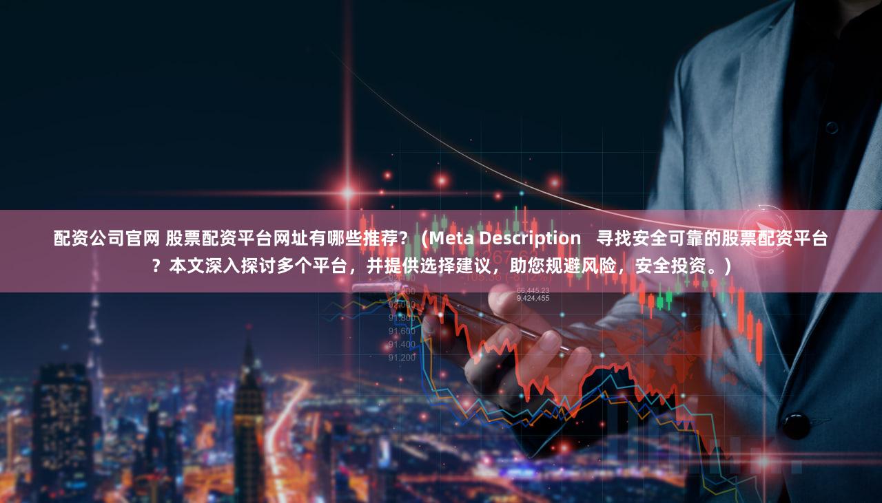 配资公司官网 股票配资平台网址有哪些推荐？ (Meta Description   寻找安全可靠的股票配资平台？本文深入探讨多个平台，并提供选择建议，助您规避风险，安全投资。)