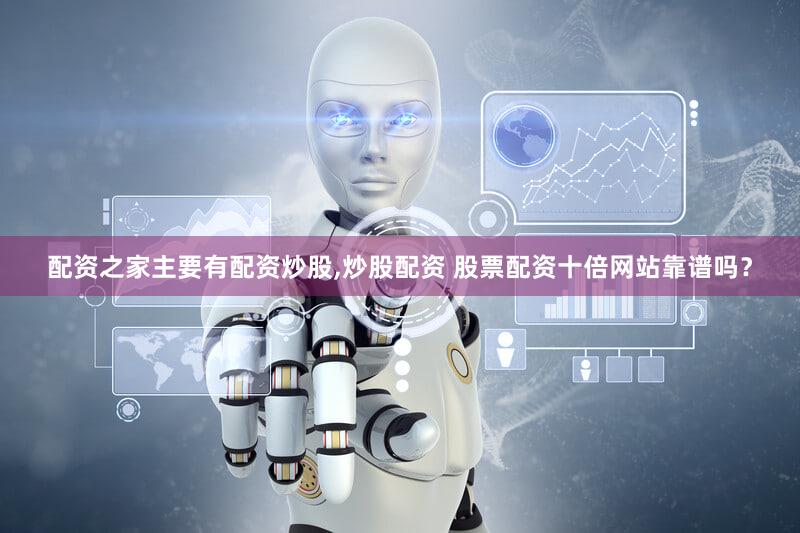 配资之家主要有配资炒股,炒股配资 股票配资十倍网站靠谱吗？