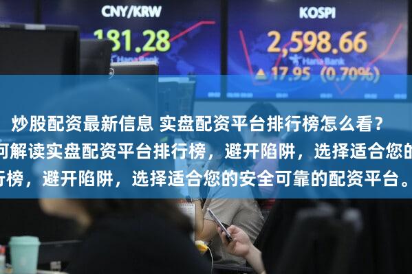 炒股配资最新信息 实盘配资平台排行榜怎么看？  (SEO 元描述   了解如何解读实盘配资平台排行榜，避开陷阱，选择适合您的安全可靠的配资平台。)