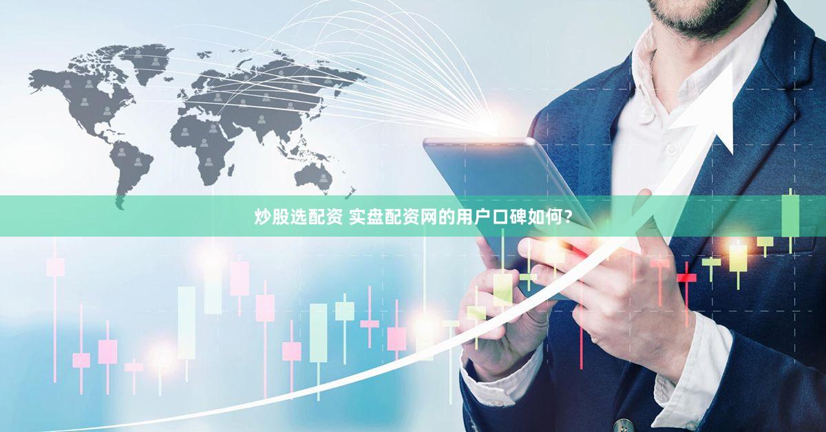炒股选配资 实盘配资网的用户口碑如何？
