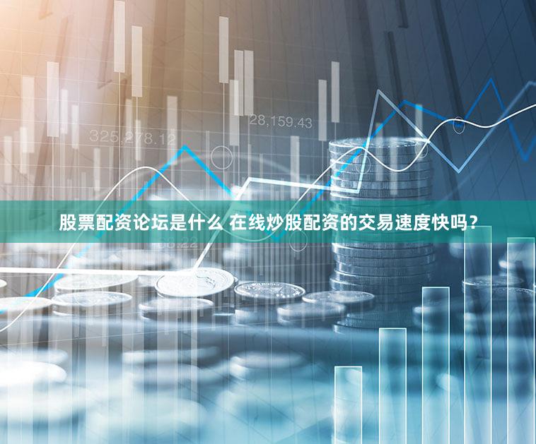 股票配资论坛是什么 在线炒股配资的交易速度快吗？