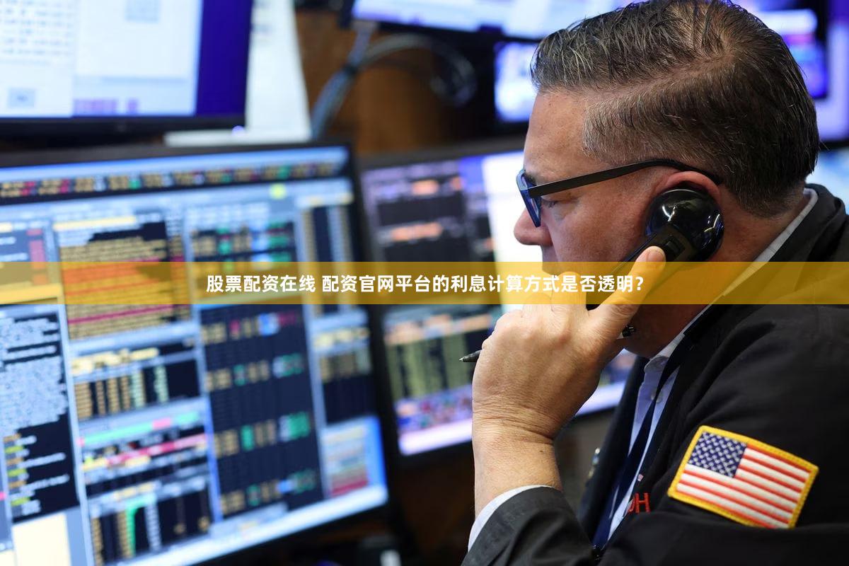 股票配资在线 配资官网平台的利息计算方式是否透明？