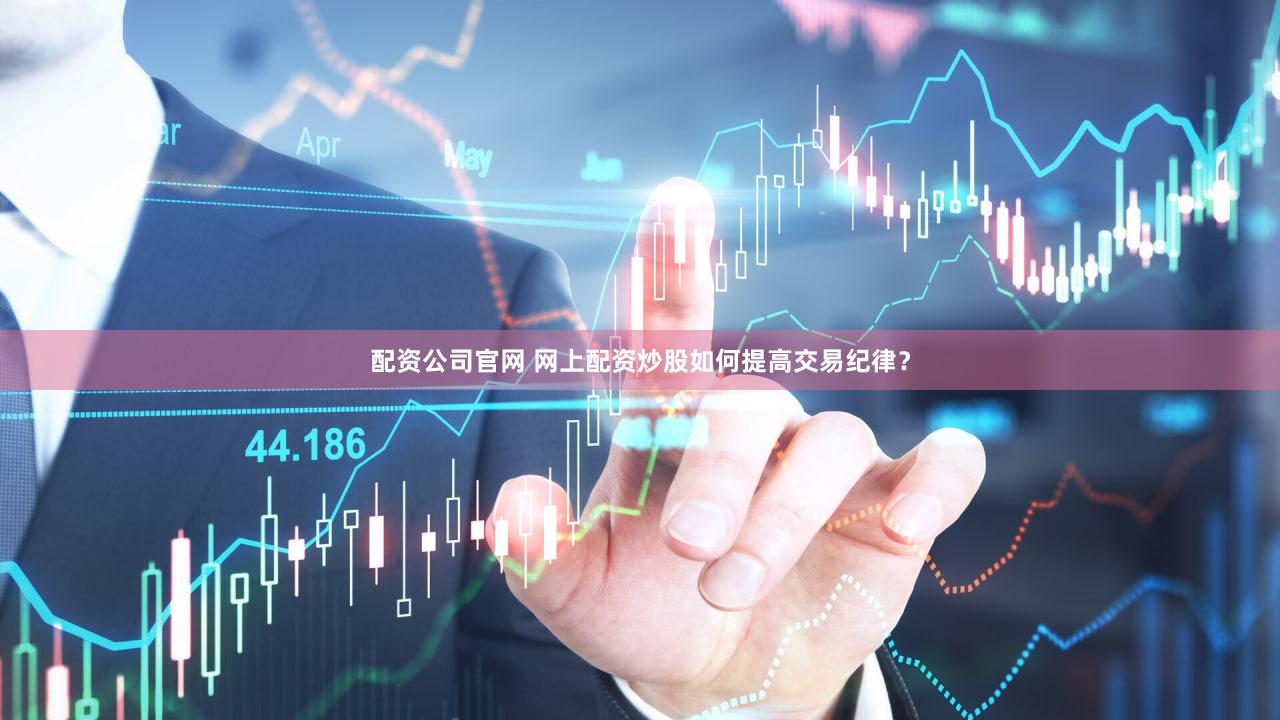 配资公司官网 网上配资炒股如何提高交易纪律？