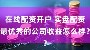 在线配资开户 实盘配资最优秀的公司收益怎么样？