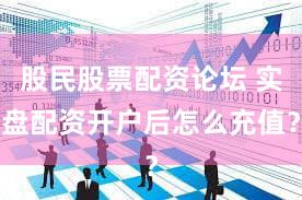 股民股票配资论坛 实盘配资开户后怎么充值？