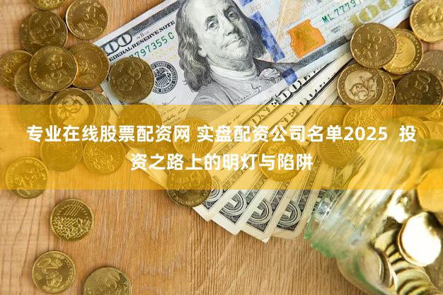 专业在线股票配资网 实盘配资公司名单2025  投资之路上的明灯与陷阱