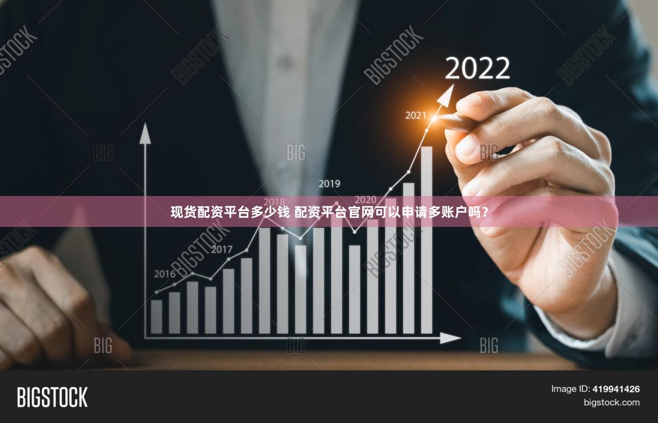 现货配资平台多少钱 配资平台官网可以申请多账户吗？