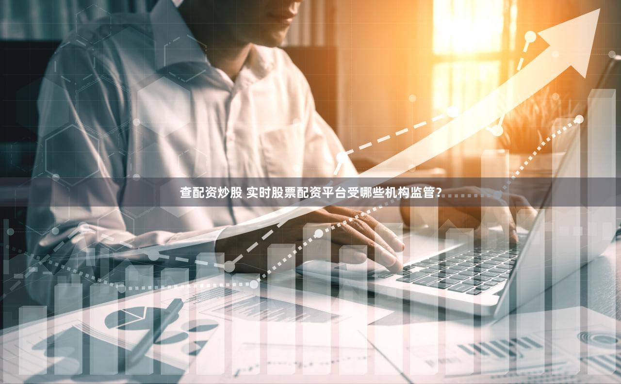 查配资炒股 实时股票配资平台受哪些机构监管？