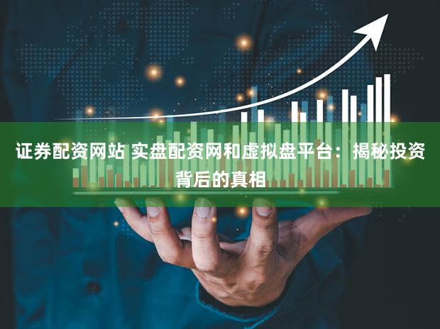 证券配资网站 实盘配资网和虚拟盘平台：揭秘投资背后的真相