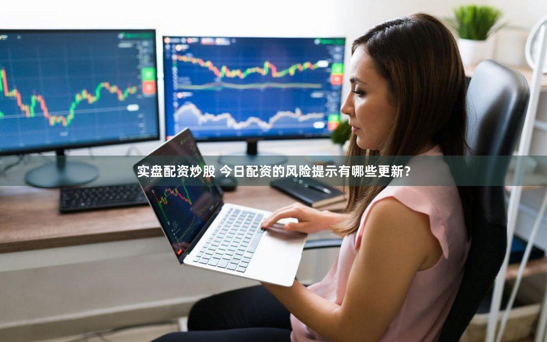 实盘配资炒股 今日配资的风险提示有哪些更新？