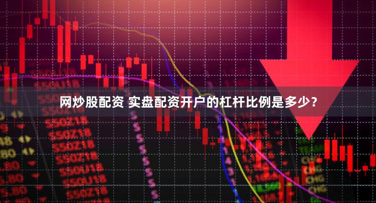网炒股配资 实盘配资开户的杠杆比例是多少？