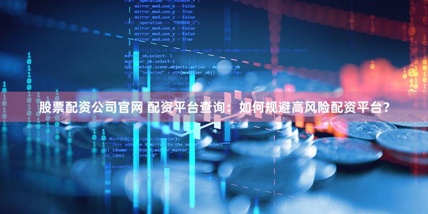 股票配资公司官网 配资平台查询：如何规避高风险配资平台？