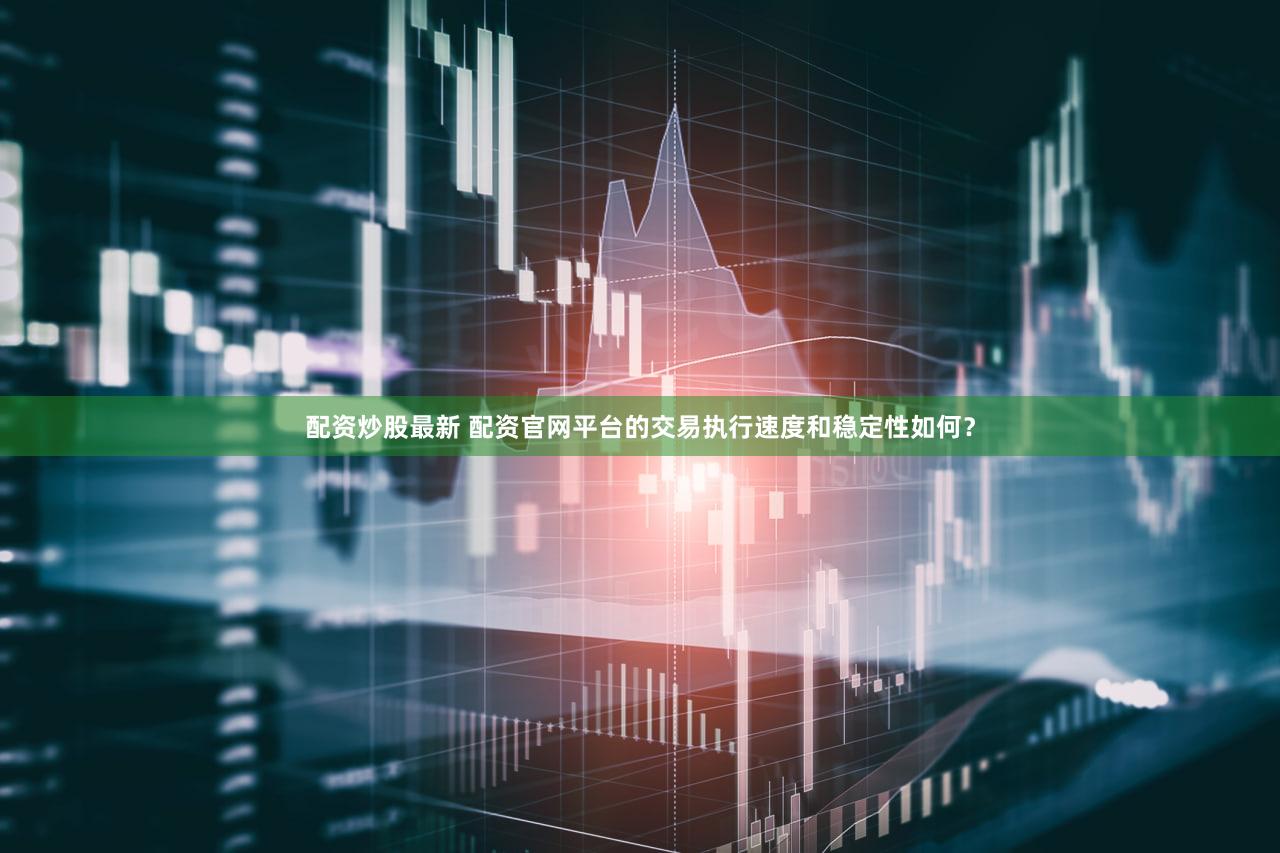 配资炒股最新 配资官网平台的交易执行速度和稳定性如何？
