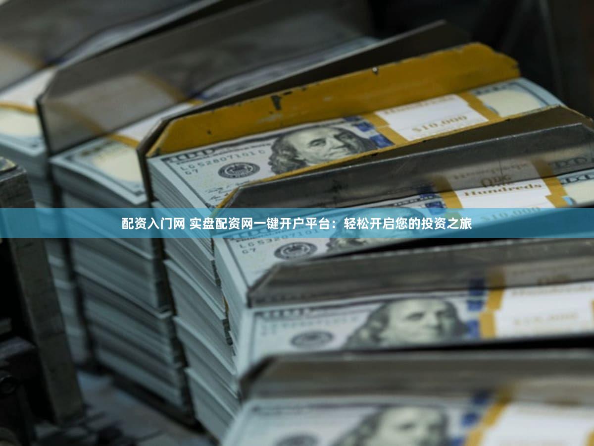配资入门网 实盘配资网一键开户平台：轻松开启您的投资之旅