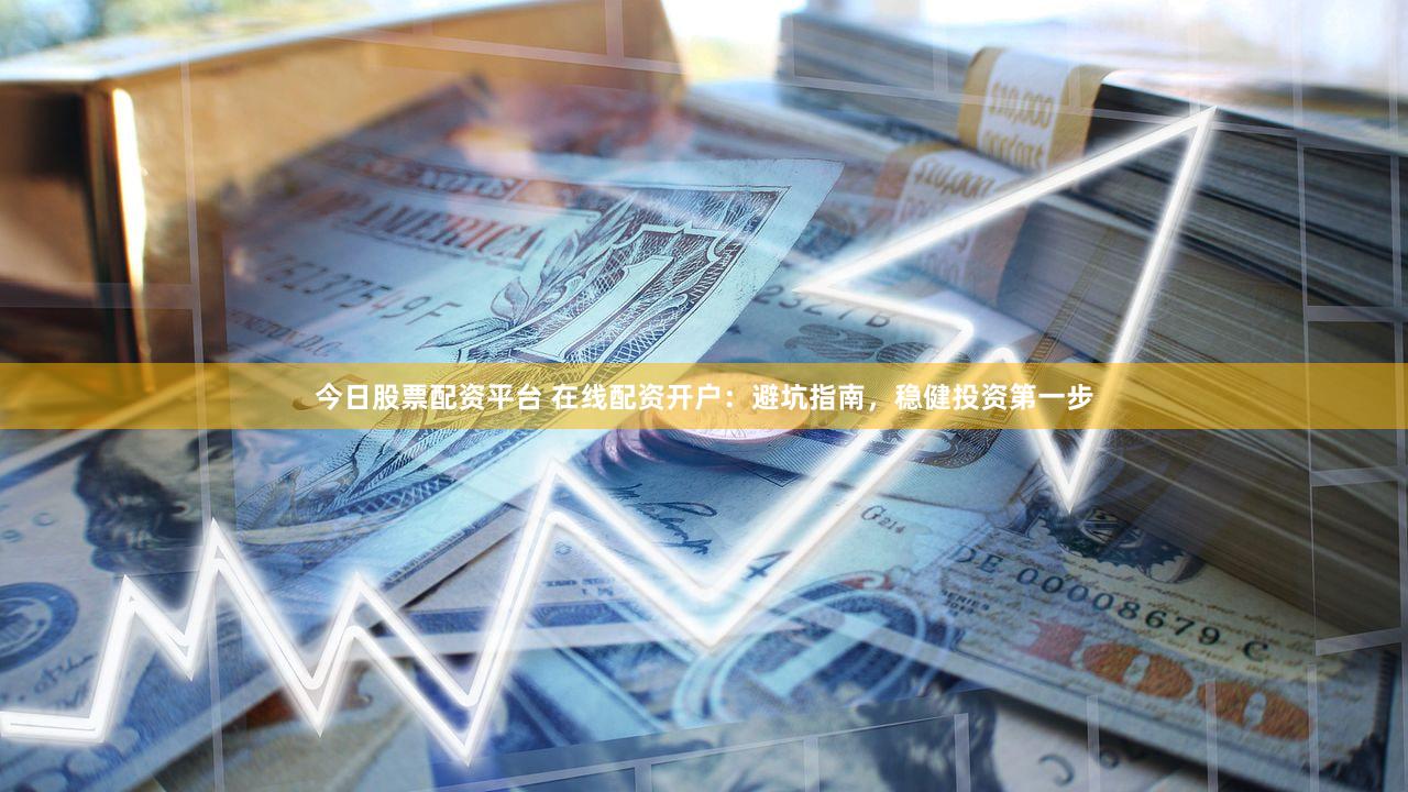 今日股票配资平台 在线配资开户：避坑指南，稳健投资第一步