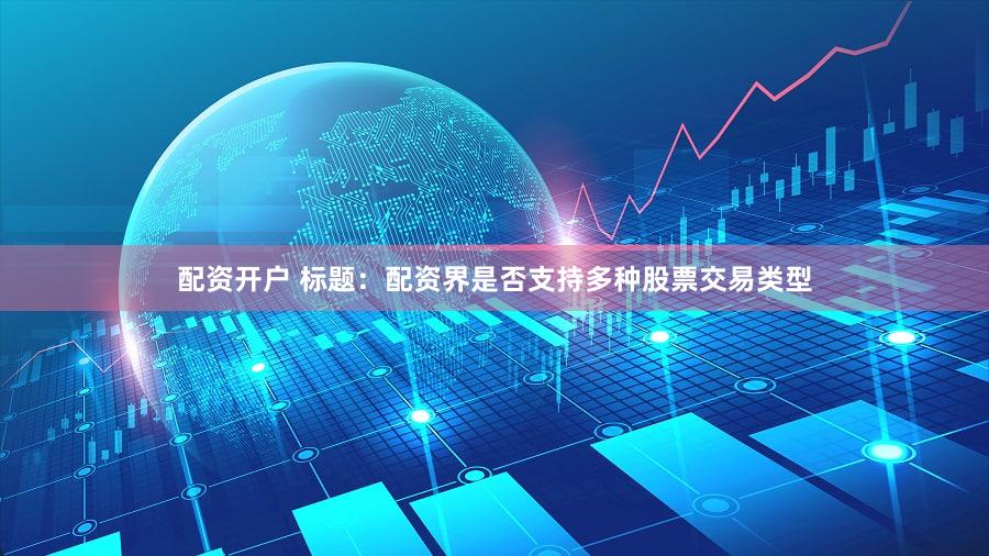 配资开户 标题：配资界是否支持多种股票交易类型