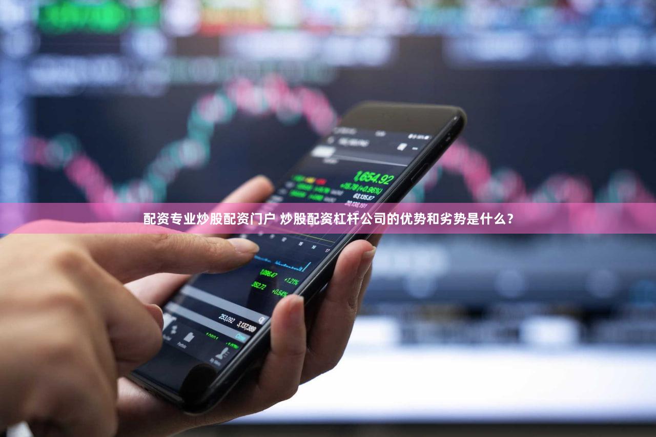 配资专业炒股配资门户 炒股配资杠杆公司的优势和劣势是什么？