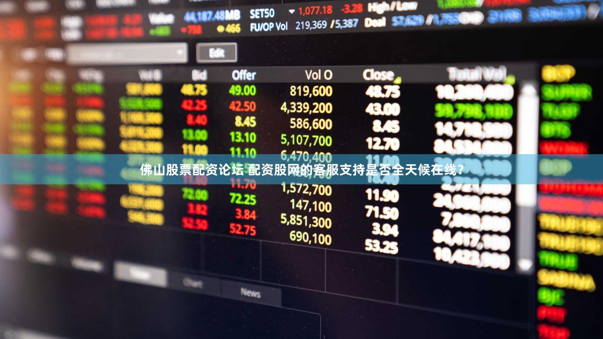 佛山股票配资论坛 配资股网的客服支持是否全天候在线？