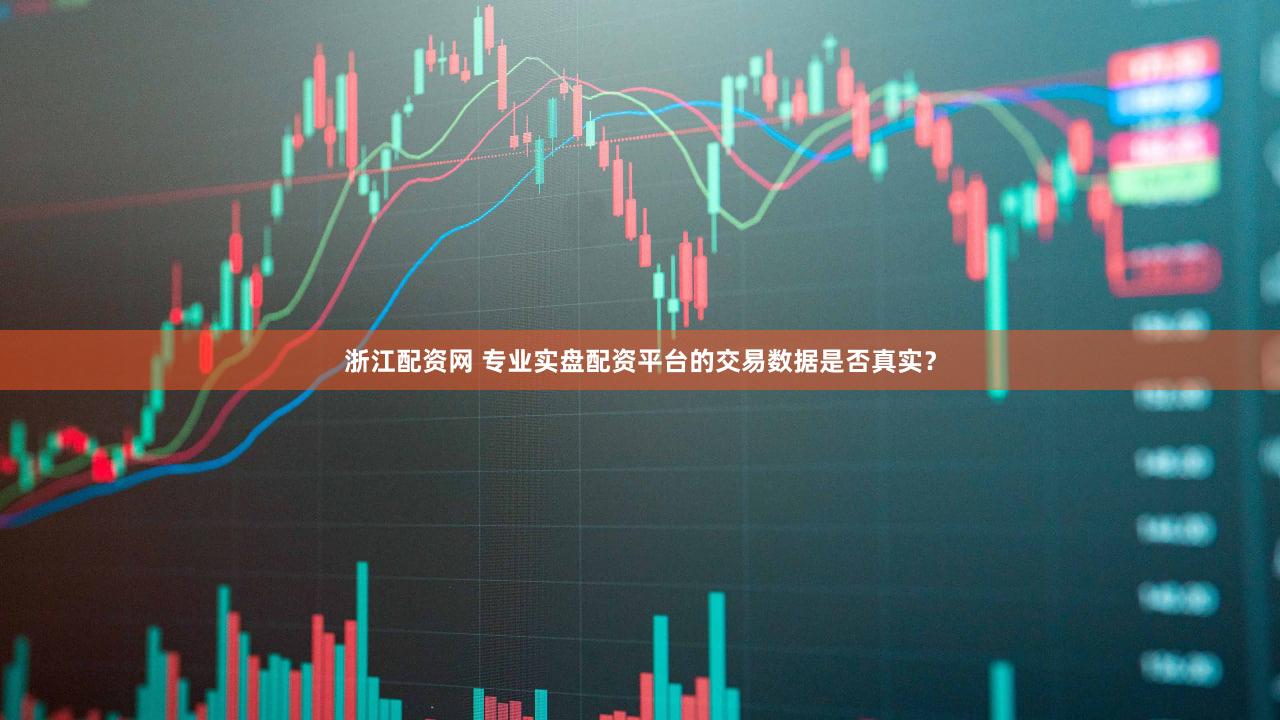 浙江配资网 专业实盘配资平台的交易数据是否真实？