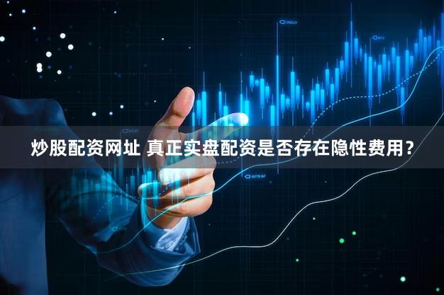 炒股配资网址 真正实盘配资是否存在隐性费用？