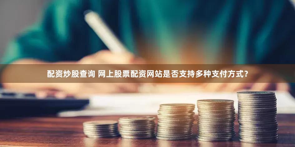 配资炒股查询 网上股票配资网站是否支持多种支付方式？