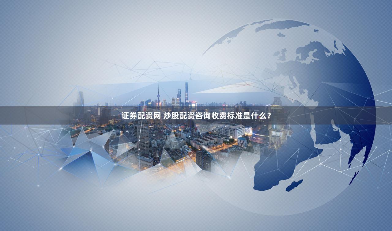 证券配资网 炒股配资咨询收费标准是什么？