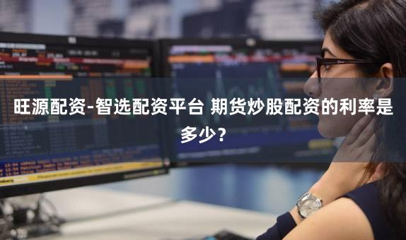 旺源配资-智选配资平台 期货炒股配资的利率是多少？