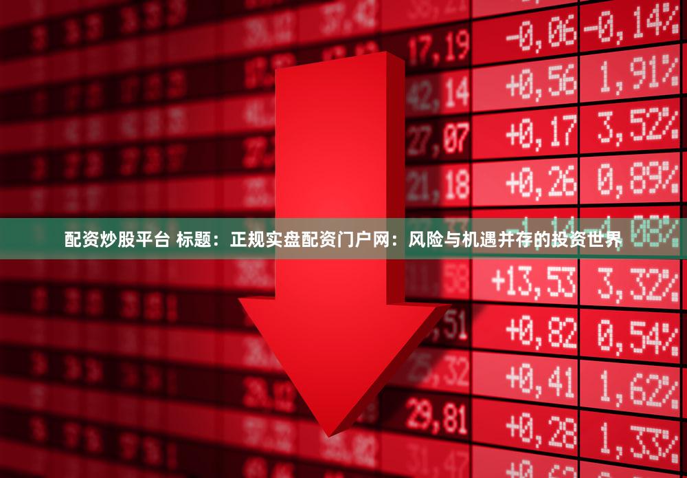 配资炒股平台 标题：正规实盘配资门户网：风险与机遇并存的投资世界