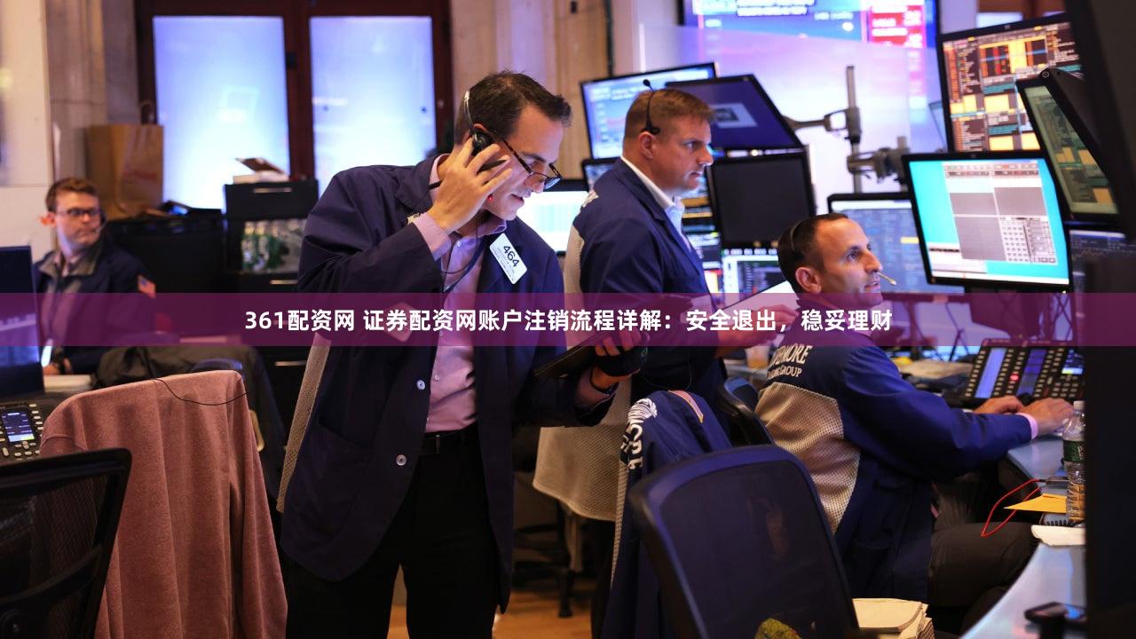 361配资网 证券配资网账户注销流程详解：安全退出，稳妥理财