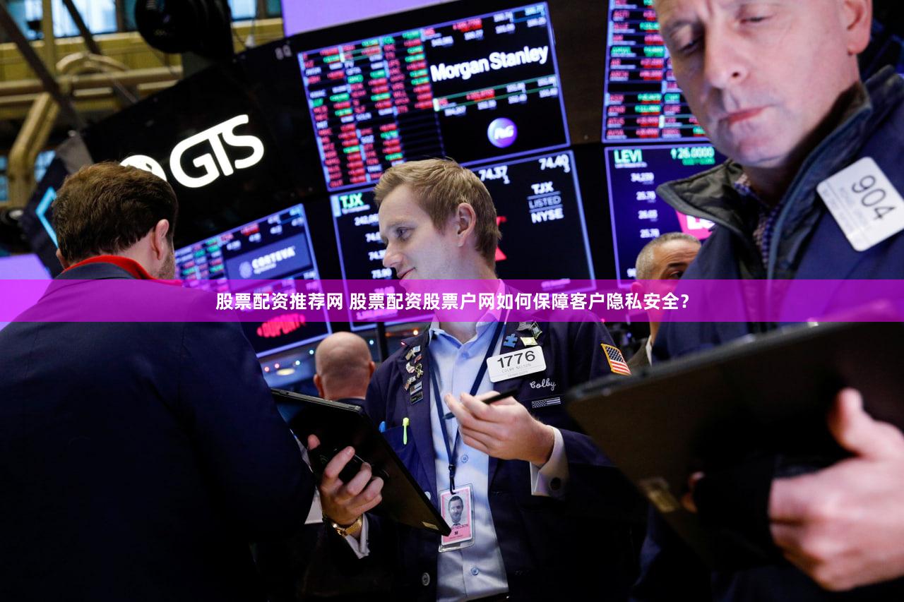 股票配资推荐网 股票配资股票户网如何保障客户隐私安全？