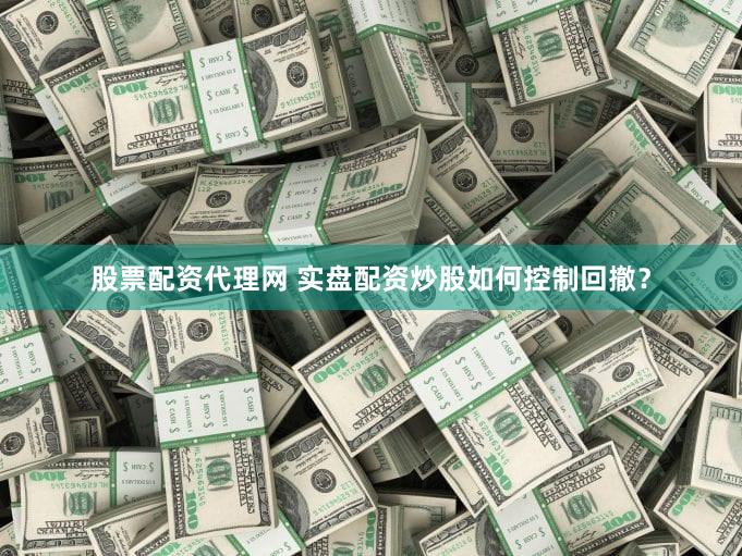 股票配资代理网 实盘配资炒股如何控制回撤？