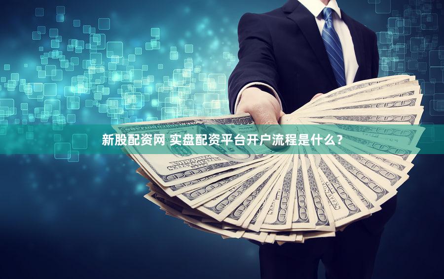 新股配资网 实盘配资平台开户流程是什么？