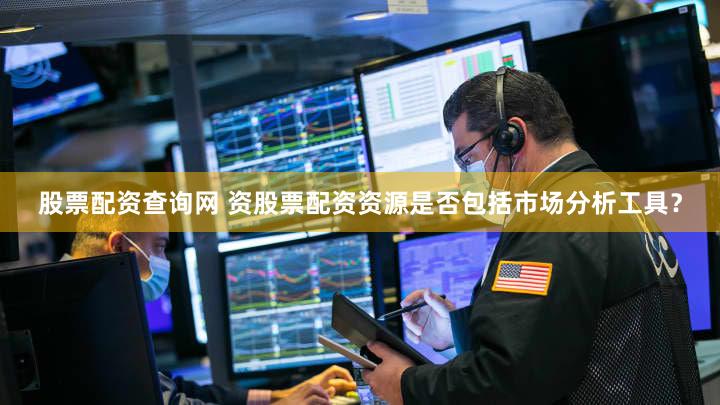 股票配资查询网 资股票配资资源是否包括市场分析工具？