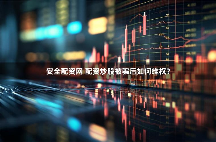 安全配资网 配资炒股被骗后如何维权？