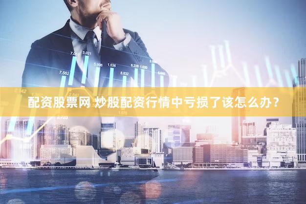 配资股票网 炒股配资行情中亏损了该怎么办？