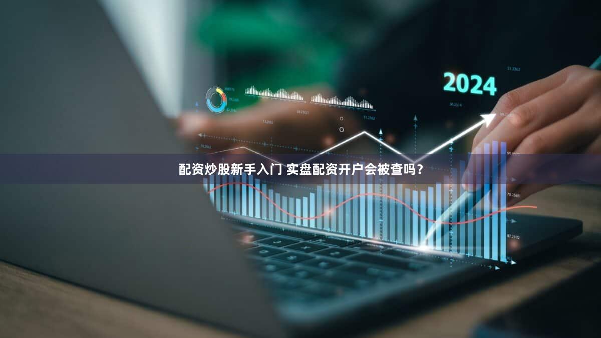 配资炒股新手入门 实盘配资开户会被查吗？