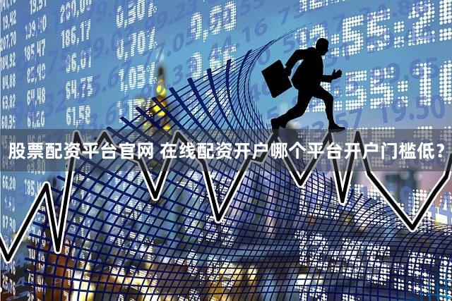 股票配资平台官网 在线配资开户哪个平台开户门槛低？