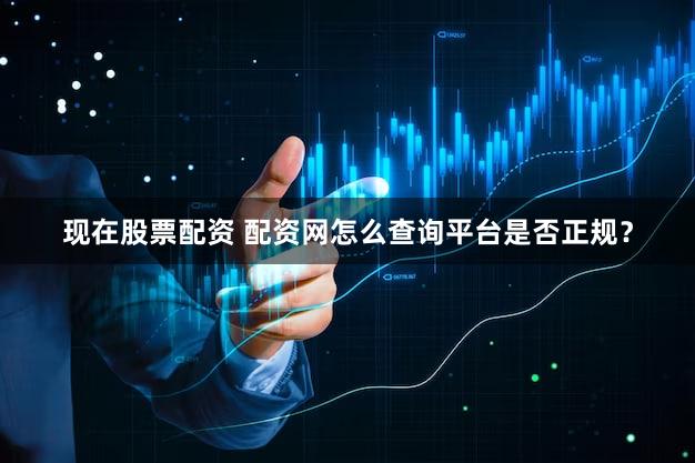 现在股票配资 配资网怎么查询平台是否正规？