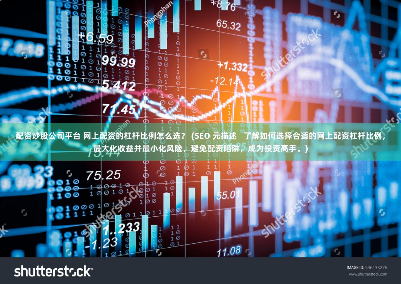 配资炒股公司平台 网上配资的杠杆比例怎么选？ (SEO 元描述   了解如何选择合适的网上配资杠杆比例，最大化收益并最小化风险，避免配资陷阱，成为投资高手。)