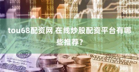 tou68配资网 在线炒股配资平台有哪些推荐？