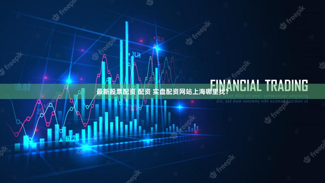 最新股票配资 配资 实盘配资网站上海哪里找？