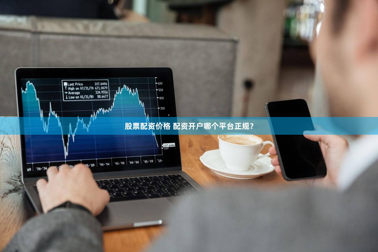 股票配资价格 配资开户哪个平台正规？