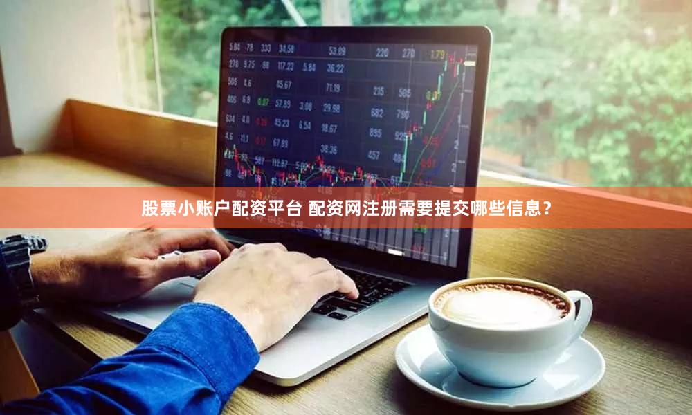 股票小账户配资平台 配资网注册需要提交哪些信息？